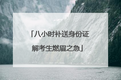 八小时补送身份证 解考生燃眉之急