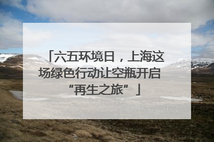六五环境日，上海这场绿色行动让空瓶开启 “再生之旅”