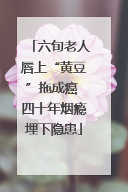 六旬老人唇上“黄豆”拖成癌 四十年烟瘾埋下隐患