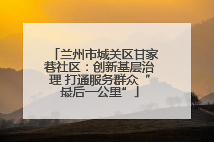 兰州市城关区甘家巷社区：创新基层治理 打通服务群众“最后一公里”