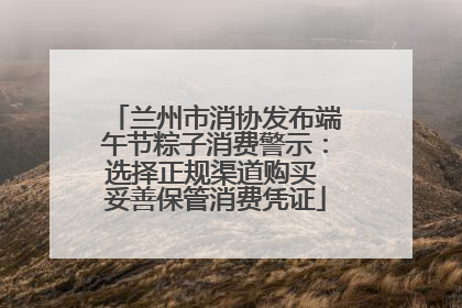 兰州市消协发布端午节粽子消费警示：选择正规渠道购买 妥善保管消费凭证