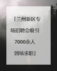 兰州新区专场招聘会吸引7000余人到场求职