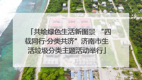 共绘绿色生活新图景 “四载同行·分类共济”济南市生活垃圾分类主题活动举行