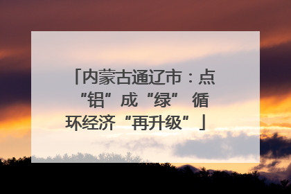 内蒙古通辽市：点“铝”成“绿” 循环经济“再升级”