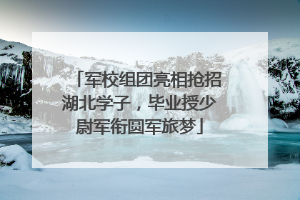 军校组团亮相抢招湖北学子，毕业授少尉军衔圆军旅梦