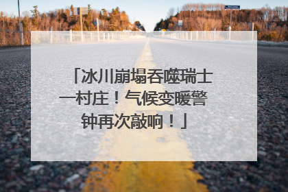 冰川崩塌吞噬瑞士一村庄！气候变暖警钟再次敲响！