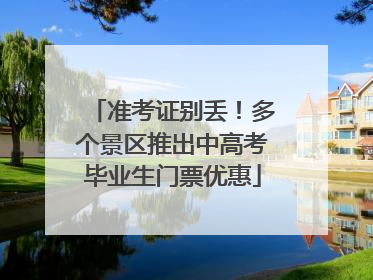 准考证别丢！多个景区推出中高考毕业生门票优惠