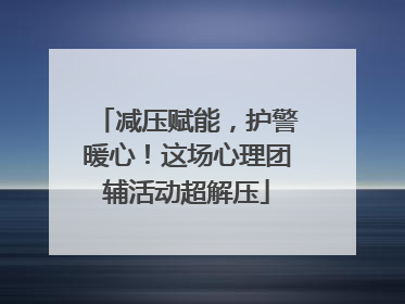 减压赋能，护警暖心！这场心理团辅活动超解压