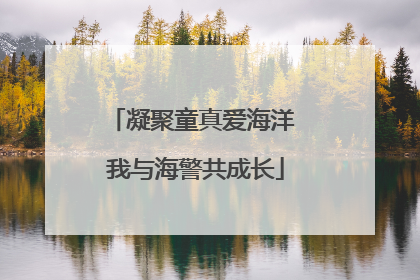 凝聚童真爱海洋 我与海警共成长