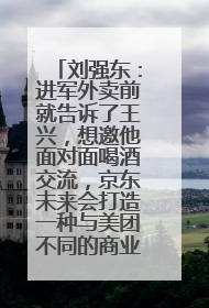 刘强东：进军外卖前就告诉了王兴，想邀他面对面喝酒交流，京东未来会打造一种与美团不同的商业模式