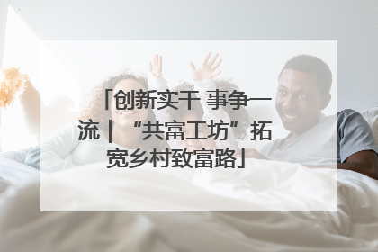 创新实干 事争一流｜“共富工坊”拓宽乡村致富路