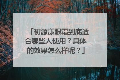 初源漾眼霜到底适合哪些人使用？具体的效果怎么样呢？