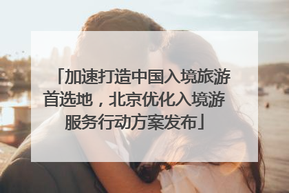 加速打造中国入境旅游首选地，北京优化入境游服务行动方案发布