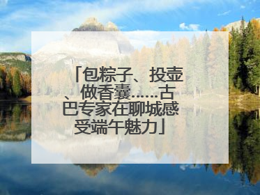 包粽子、投壶、做香囊……古巴专家在聊城感受端午魅力