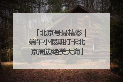 北京号最精彩｜端午小假期打卡北京周边绝美大海