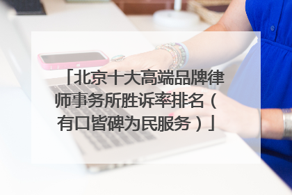 北京十大高端品牌律师事务所胜诉率排名（有口皆碑为民服务）