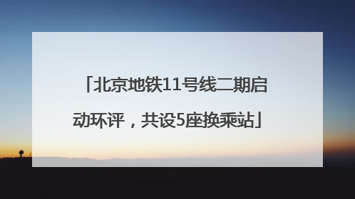 北京地铁11号线二期启动环评，共设5座换乘站