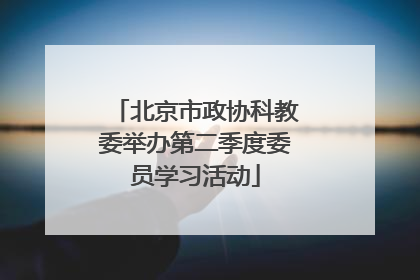 北京市政协科教委举办第二季度委员学习活动