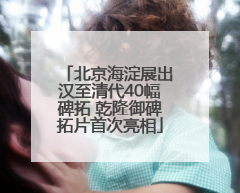 北京海淀展出汉至清代40幅碑拓 乾隆御碑拓片首次亮相