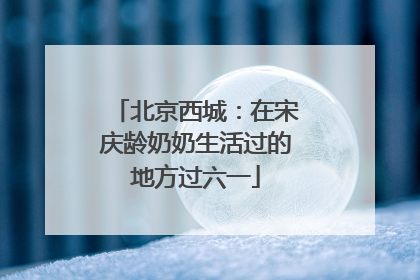 北京西城：在宋庆龄奶奶生活过的地方过六一