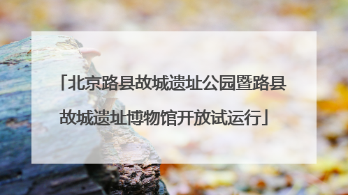 北京路县故城遗址公园暨路县故城遗址博物馆开放试运行
