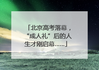 北京高考落幕，“成人礼”后的人生才刚启幕……