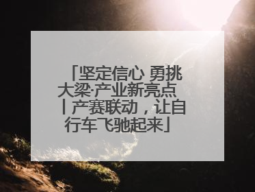 坚定信心 勇挑大梁·产业新亮点丨产赛联动，让自行车飞驰起来