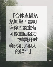合体直播紧紧拥抱！董明珠称孟羽童有可能重回格力：“她离开时确实犯了很大的错”