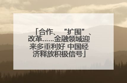 合作、“扩围”、改革……金融领域迎来多重利好 中国经济释放积极信号
