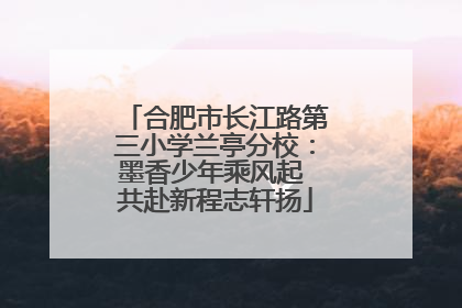 合肥市长江路第三小学兰亭分校：墨香少年乘风起 共赴新程志轩扬