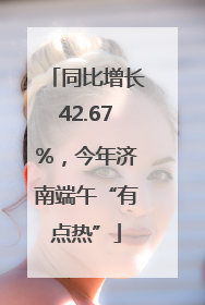 同比增长42.67%，今年济南端午“有点热”