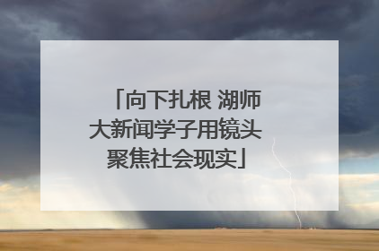 向下扎根 湖师大新闻学子用镜头聚焦社会现实