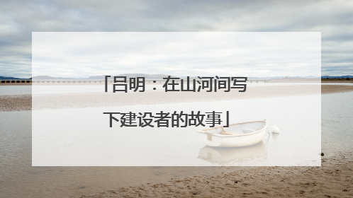 吕明：在山河间写下建设者的故事