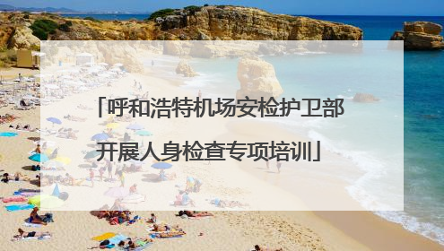 呼和浩特机场安检护卫部开展人身检查专项培训