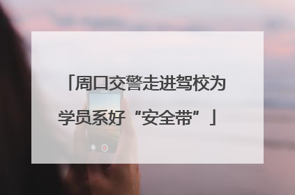 周口交警走进驾校为学员系好“安全带”