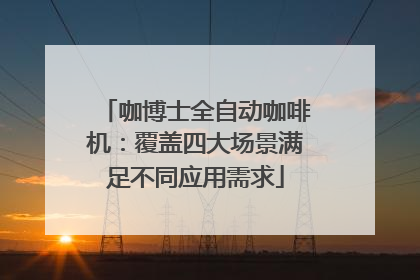咖博士全自动咖啡机：覆盖四大场景满足不同应用需求