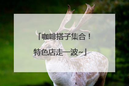 咖啡搭子集合！特色店走一波~