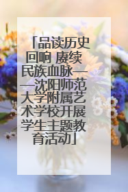 品读历史回响 赓续民族血脉——沈阳师范大学附属艺术学校开展学生主题教育活动