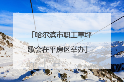 哈尔滨市职工草坪歌会在平房区举办