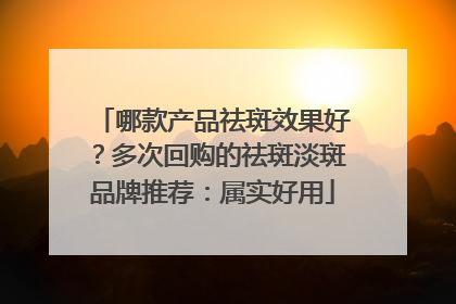 哪款产品祛斑效果好？多次回购的祛斑淡斑品牌推荐：属实好用