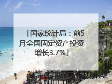 国家统计局：前5月全国固定资产投资增长3.7%