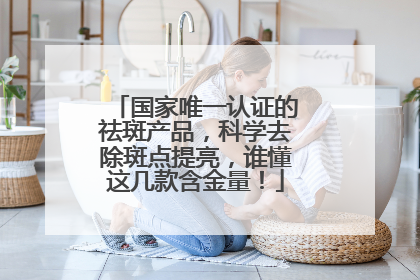国家唯一认证的祛斑产品，科学去除斑点提亮，谁懂这几款含金量！