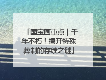 国宝画重点｜千年不朽！揭开特殊葬制的存续之谜