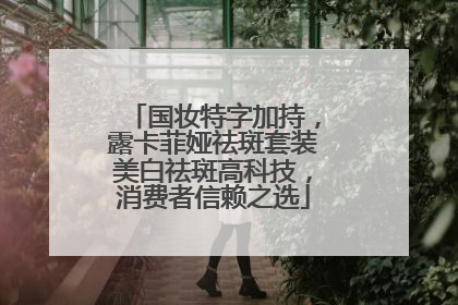 国妆特字加持，露卡菲娅祛斑套装美白祛斑高科技，消费者信赖之选