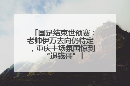 国足结束世预赛：老帅伊万去向仍待定，重庆主场氛围惊到“退钱哥”