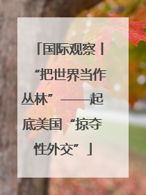 国际观察丨“把世界当作丛林”——起底美国“掠夺性外交”