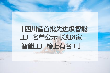 四川省首批先进级智能工厂名单公示 长虹8家智能工厂榜上有名！