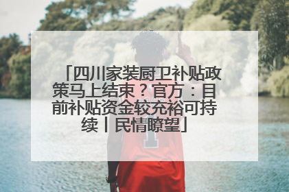 四川家装厨卫补贴政策马上结束？官方：目前补贴资金较充裕可持续丨民情瞭望