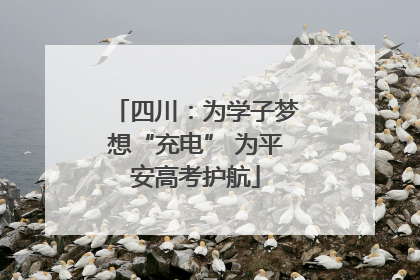 四川：为学子梦想“充电” 为平安高考护航
