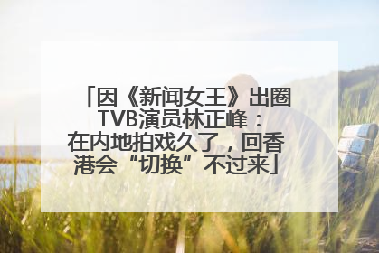 因《新闻女王》出圈 TVB演员林正峰：在内地拍戏久了，回香港会“切换”不过来